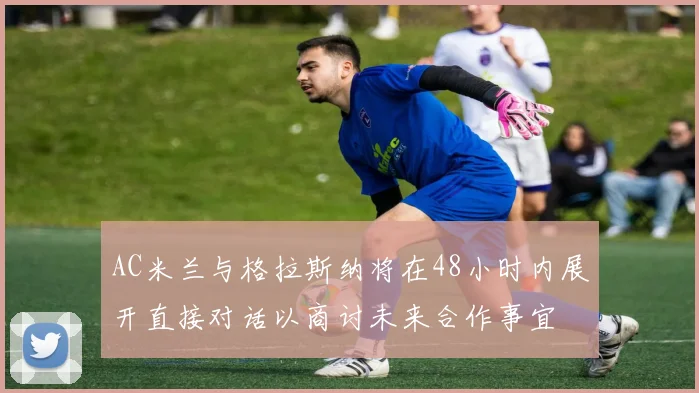 AC米兰与格拉斯纳将在48小时内展开直接对话以商讨未来合作事宜
