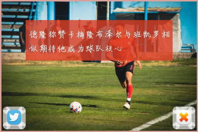 德隆称赞卡梅隆布泽尔与班凯罗相似期待他成为球队核心