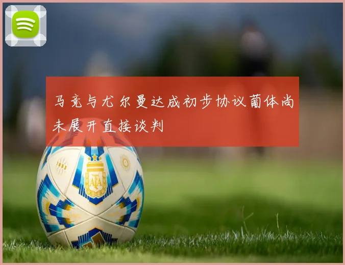 马竞与尤尔曼达成初步协议葡体尚未展开直接谈判