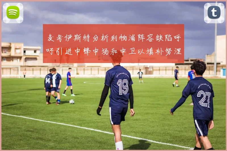 麦考伊斯特分析利物浦阵容缺陷呼吁引进中锋中场和中卫以填补努涅斯空缺