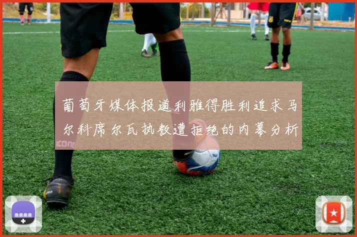 葡萄牙媒体报道利雅得胜利追求马尔科席尔瓦执教遭拒绝的内幕分析