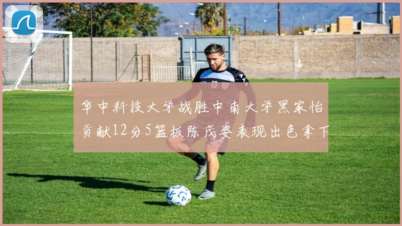 华中科技大学战胜中南大学黑家怡贡献12分5篮板陈茂姿表现出色拿下19分7篮板