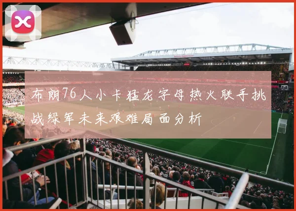 布朗76人小卡猛龙字母热火联手挑战绿军未来艰难局面分析