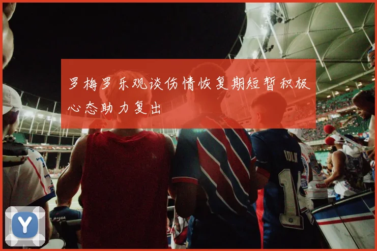 罗梅罗乐观谈伤情恢复期短暂积极心态助力复出