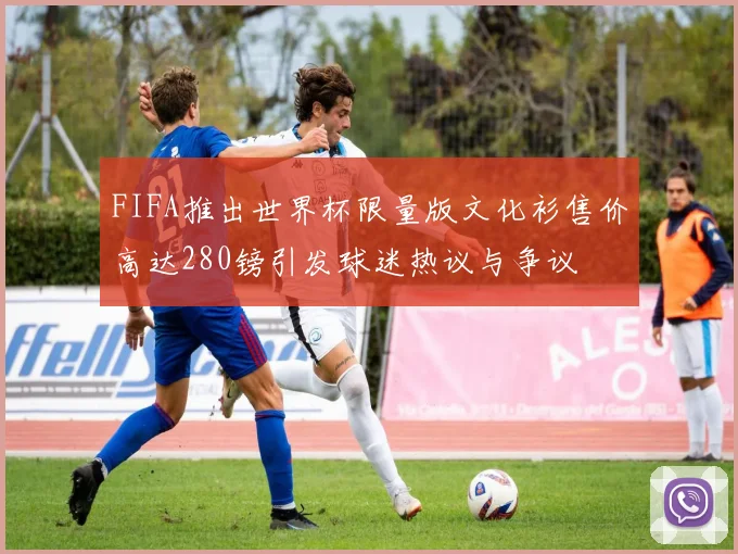FIFA推出世界杯限量版文化衫售价高达280镑引发球迷热议与争议