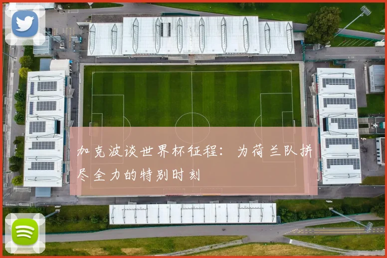 加克波谈世界杯征程：为荷兰队拼尽全力的特别时刻