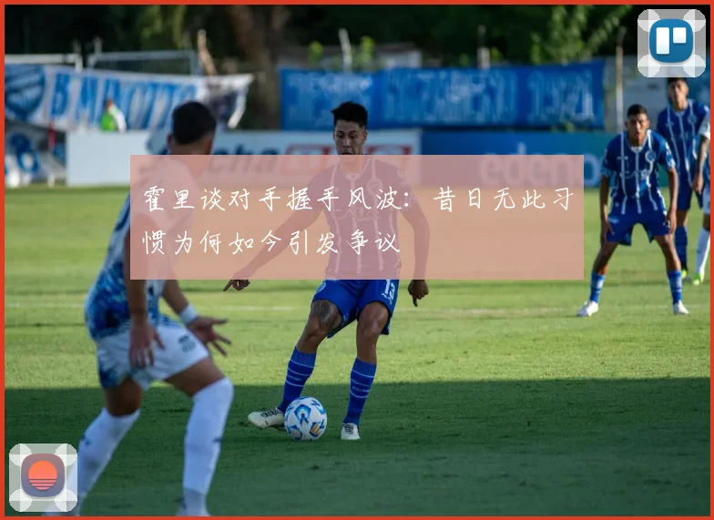 霍里谈对手握手风波：昔日无此习惯为何如今引发争议