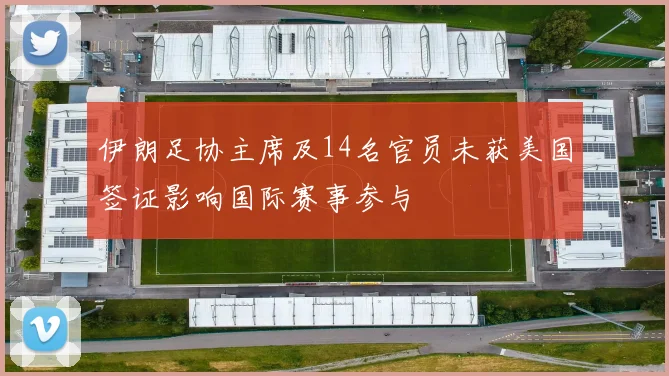 伊朗足协主席及14名官员未获美国签证影响国际赛事参与