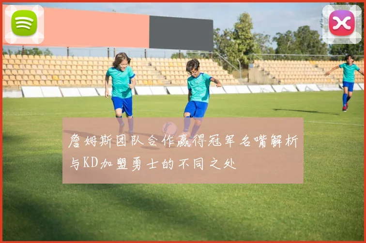 詹姆斯团队合作赢得冠军名嘴解析与KD加盟勇士的不同之处
