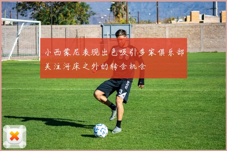 小西蒙尼表现出色吸引多家俱乐部关注河床之外的转会机会