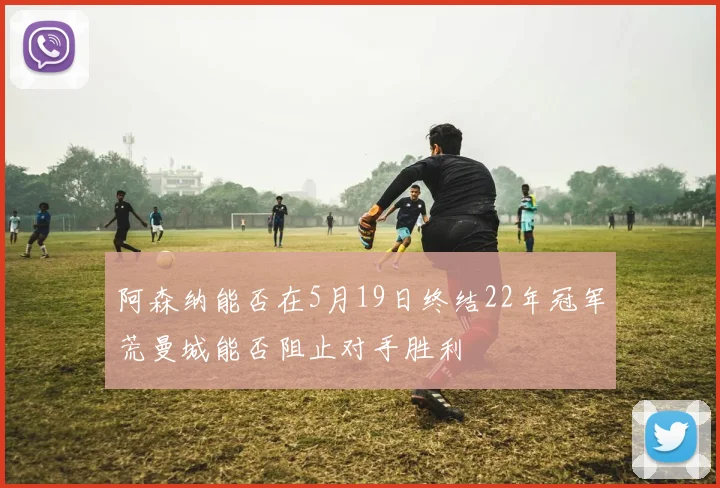阿森纳能否在5月19日终结22年冠军荒曼城能否阻止对手胜利
