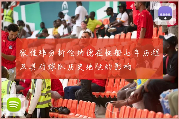 张佳玮分析伦纳德在快船七年历程及其对球队历史地位的影响