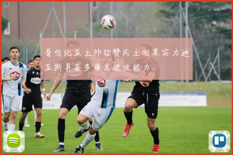 哥伦比亚主帅称赞民主刚果实力迪亚斯具备多角度进攻能力