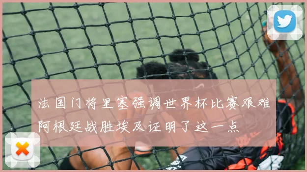法国门将里塞强调世界杯比赛艰难阿根廷战胜埃及证明了这一点