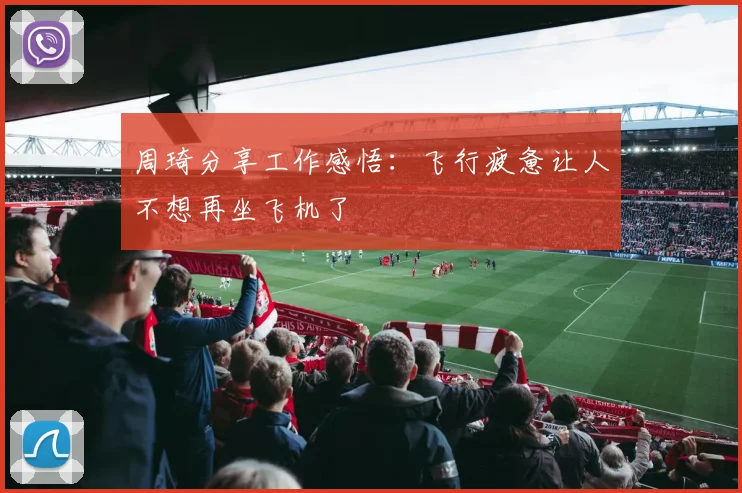 周琦分享工作感悟：飞行疲惫让人不想再坐飞机了