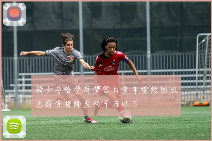 骑士与哈登有望签订多年续约协议总薪资将降至两千万以下