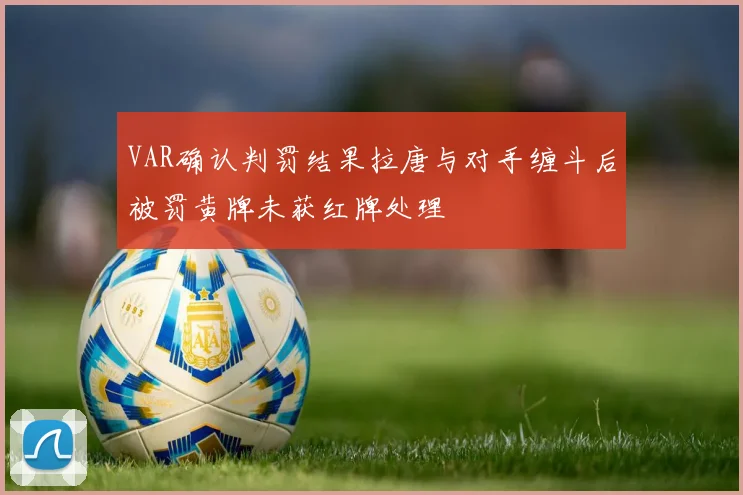 VAR确认判罚结果拉唐与对手缠斗后被罚黄牌未获红牌处理