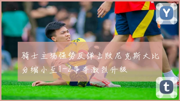 骑士主场强势反弹击败尼克斯大比分缩小至1-2争夺激烈升级