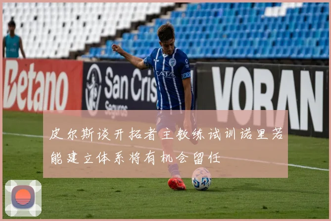 皮尔斯谈开拓者主教练试训诺里若能建立体系将有机会留任