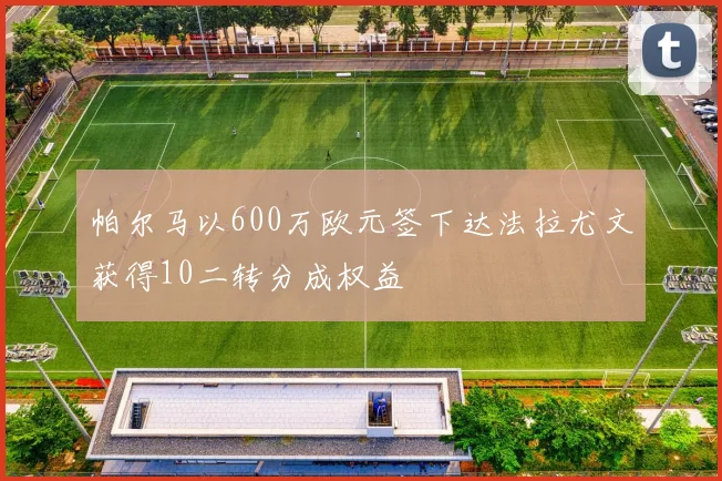 帕尔马以600万欧元签下达法拉尤文获得10二转分成权益